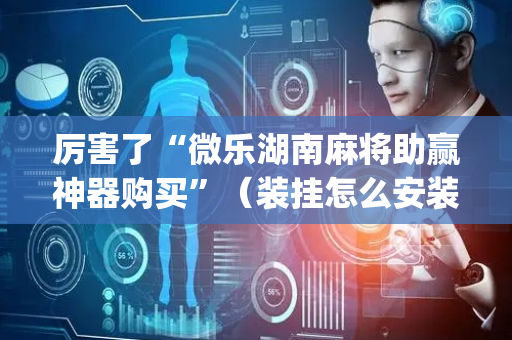 厉害了“微乐湖南麻将助赢神器购买”（装挂怎么安装)