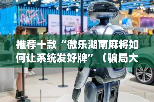 推荐十款“微乐湖南麻将如何让系统发好牌”（骗局大揭秘)
