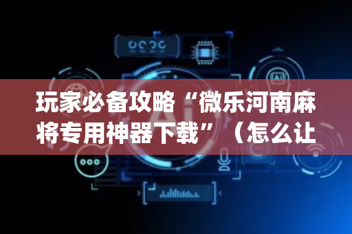 玩家必备攻略“微乐河南麻将专用神器下载”（怎么让系统给自己好牌)