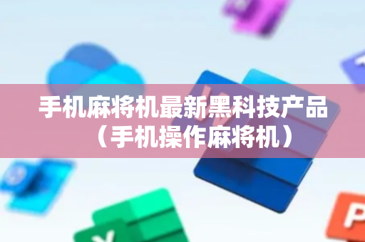 手机麻将机最新黑科技产品（手机操作麻将机）