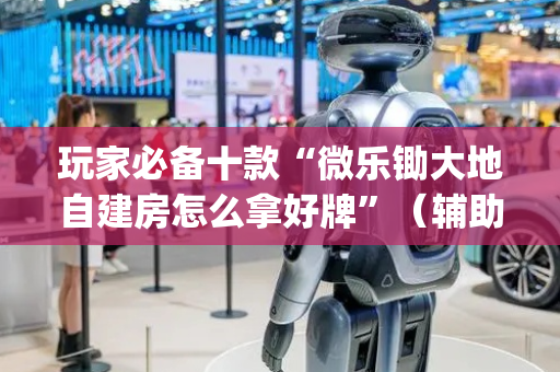 玩家必备十款“微乐锄大地自建房怎么拿好牌”（辅助器通用版)