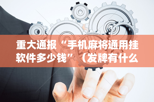 重大通报“手机麻将通用挂软件多少钱”（发牌有什么规律吗)