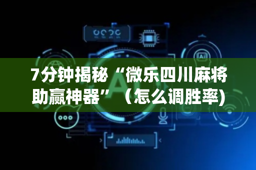 7分钟揭秘“微乐四川麻将助赢神器”（怎么调胜率)