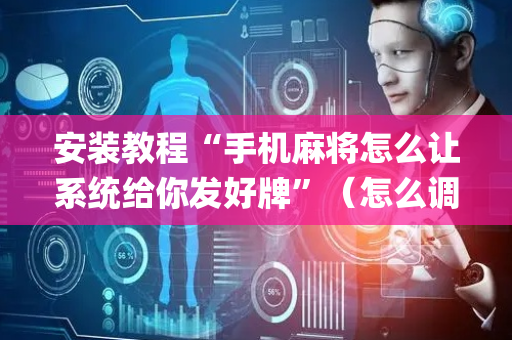 安装教程“手机麻将怎么让系统给你发好牌”（怎么调胜率)