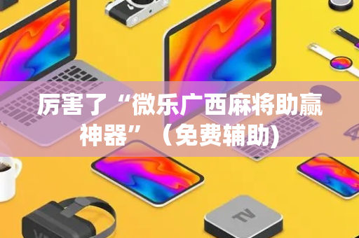 厉害了“微乐广西麻将助赢神器”（免费辅助)