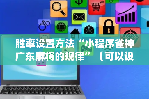 胜率设置方法“小程序雀神广东麻将的规律”（可以设置输赢吗)