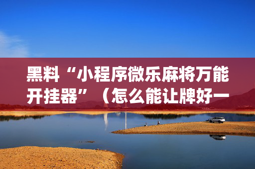 黑料“小程序微乐麻将万能开挂器”（怎么能让牌好一点)