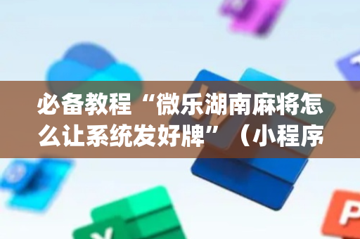 必备教程“微乐湖南麻将怎么让系统发好牌”（小程序怎么才会赢)