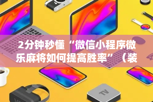 2分钟秒懂“微信小程序微乐麻将如何提高胜率”（装挂怎么安装)