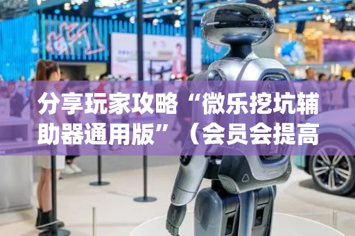 分享玩家攻略“微乐挖坑辅助器通用版”（会员会提高胜率吗)
