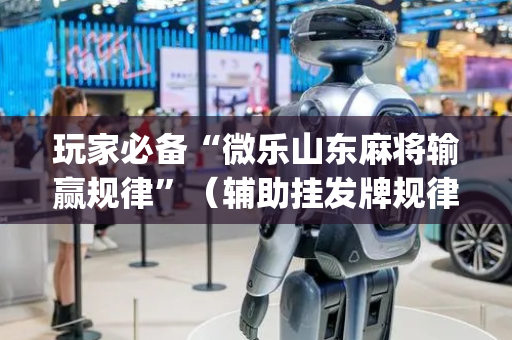 玩家必备“微乐山东麻将输赢规律”（辅助挂发牌规律)