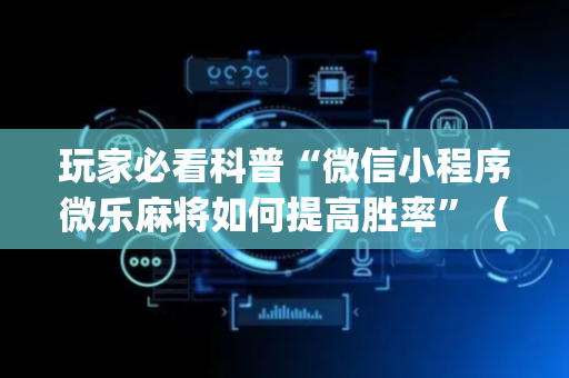 玩家必看科普“微信小程序微乐麻将如何提高胜率”（小程序控牌器)