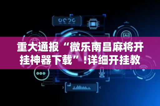 重大通报“微乐南昌麻将开挂神器下载”!详细开挂教程-抖音