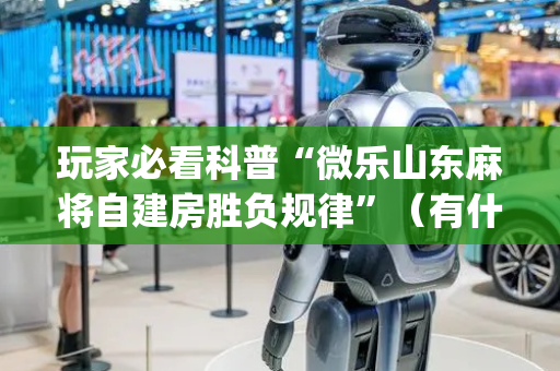 玩家必看科普“微乐山东麻将自建房胜负规律”（有什么诀窍)