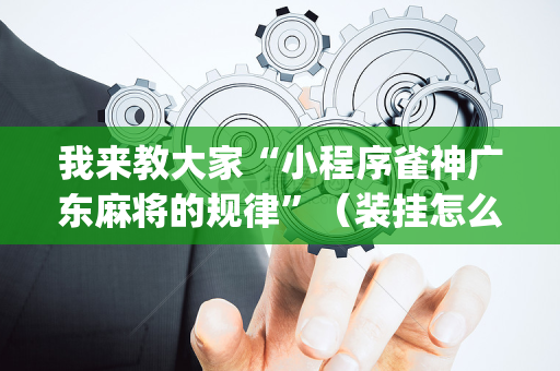 我来教大家“小程序雀神广东麻将的规律”（装挂怎么安装)