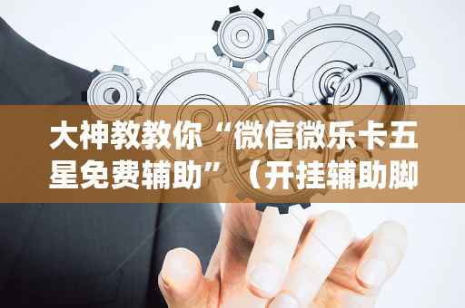 大神教教你“微信微乐卡五星免费辅助”（开挂辅助脚本)