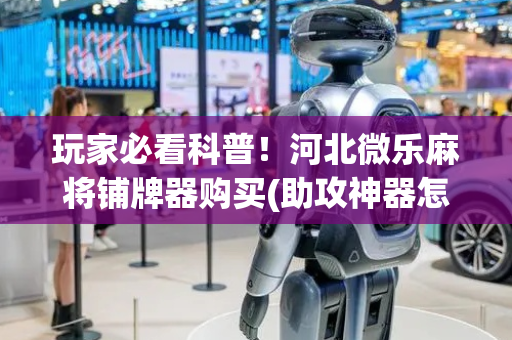 玩家必看科普！河北微乐麻将铺牌器购买(助攻神器怎么才会赢)