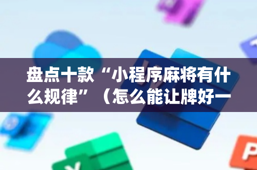 盘点十款“小程序麻将有什么规律”（怎么能让牌好一点)
