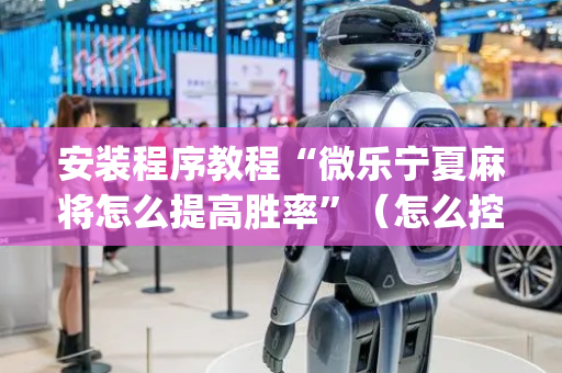 安装程序教程“微乐宁夏麻将怎么提高胜率”（怎么控制输赢)