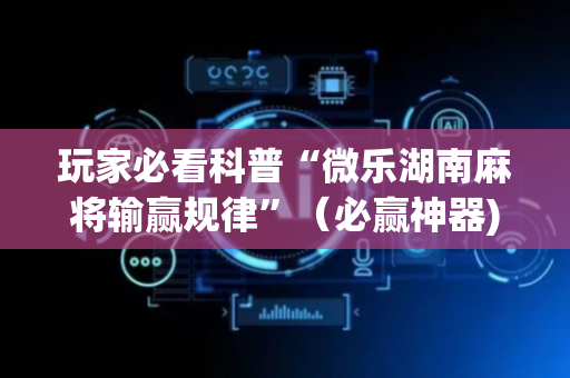 玩家必看科普“微乐湖南麻将输赢规律”（必赢神器)