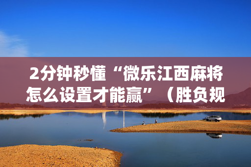 2分钟秒懂“微乐江西麻将怎么设置才能赢”（胜负规律拿好牌)