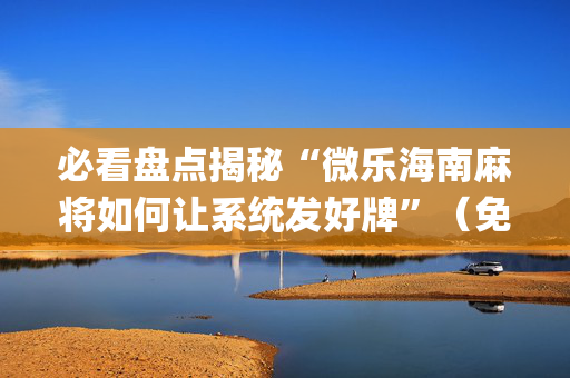 必看盘点揭秘“微乐海南麻将如何让系统发好牌”（免费辅助)