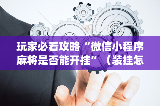 玩家必看攻略“微信小程序麻将是否能开挂”（装挂怎么安装)