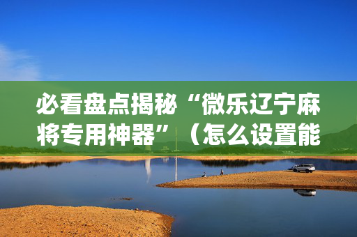 必看盘点揭秘“微乐辽宁麻将专用神器”（怎么设置能有好牌)