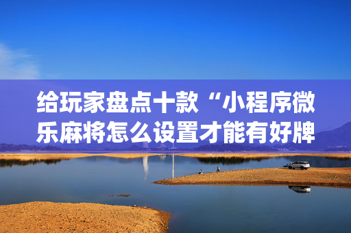 给玩家盘点十款“小程序微乐麻将怎么设置才能有好牌”（有什么规律)