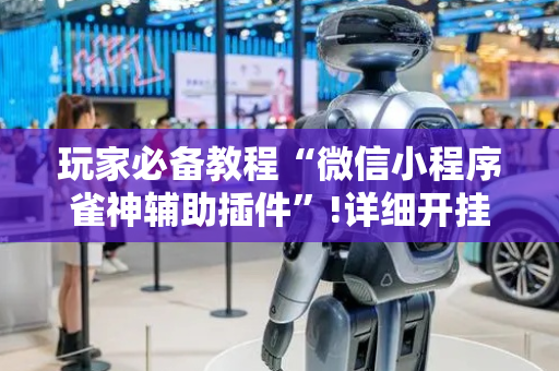 玩家必备教程“微信小程序雀神辅助插件”!详细开挂教程-抖音