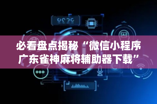 必看盘点揭秘“微信小程序广东雀神麻将辅助器下载”（AI辅助胡牌规则)