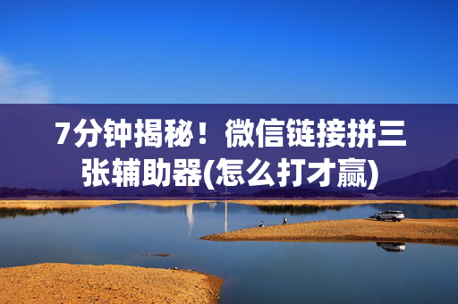 7分钟揭秘！微信链接拼三张辅助器(怎么打才赢)