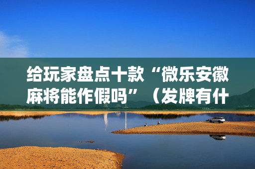 给玩家盘点十款“微乐安徽麻将能作假吗”（发牌有什么规律吗)
