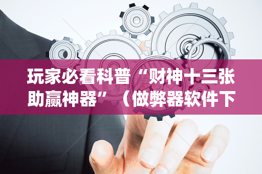 玩家必看科普“财神十三张助赢神器”（做弊器软件下载)