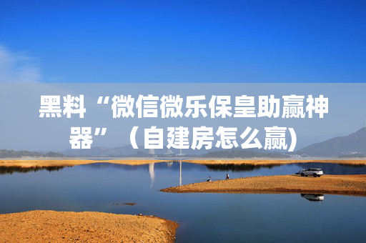 黑料“微信微乐保皇助赢神器”（自建房怎么赢)