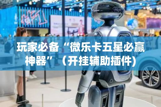 玩家必备“微乐卡五星必赢神器”（开挂辅助插件)