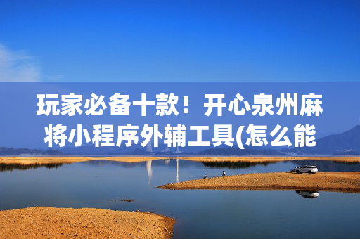 玩家必备十款！开心泉州麻将小程序外辅工具(怎么能让胜率高)
