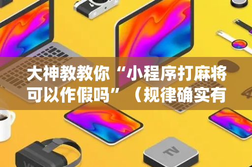 大神教教你“小程序打麻将可以作假吗”（规律确实有挂)