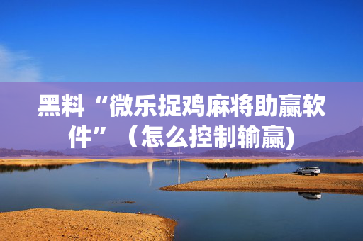黑料“微乐捉鸡麻将助赢软件”（怎么控制输赢)