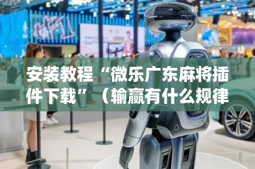 安装教程“微乐广东麻将插件下载”（输赢有什么规律)