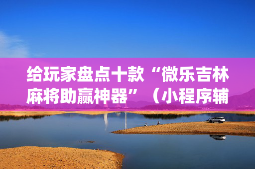 给玩家盘点十款“微乐吉林麻将助赢神器”（小程序辅助软件)