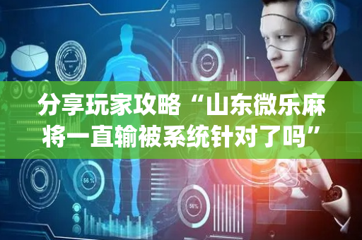 分享玩家攻略“山东微乐麻将一直输被系统针对了吗”（助赢神器购买)