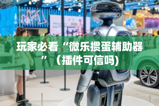 玩家必看“微乐掼蛋辅助器”（插件可信吗)