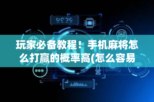 玩家必备教程！手机麻将怎么打赢的概率高(怎么容易赢)