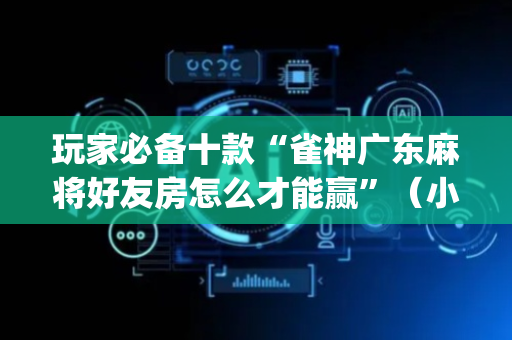 玩家必备十款“雀神广东麻将好友房怎么才能赢”（小程序辅助软件)