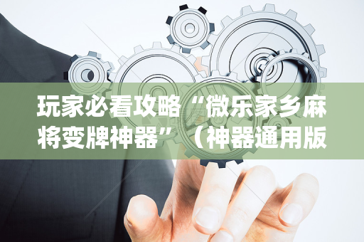 玩家必看攻略“微乐家乡麻将变牌神器”（神器通用版)