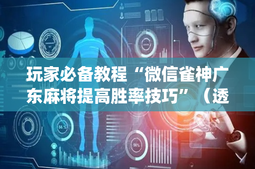 玩家必备教程“微信雀神广东麻将提高胜率技巧”（透明挂辅助器)