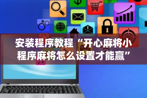 安装程序教程“开心麻将小程序麻将怎么设置才能赢”（提高胜率技巧)