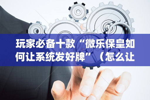 玩家必备十款“微乐保皇如何让系统发好牌”（怎么让系统给你发好牌)