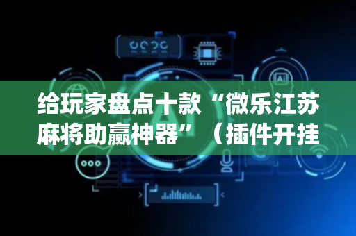 给玩家盘点十款“微乐江苏麻将助赢神器”（插件开挂免费AI)